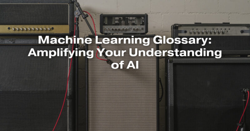 Machine Learning Glossary: Amplifying Your Understanding of AI