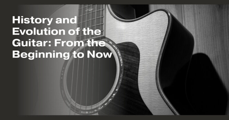 History and Evolution of the Guitar: From the Beginning to Now