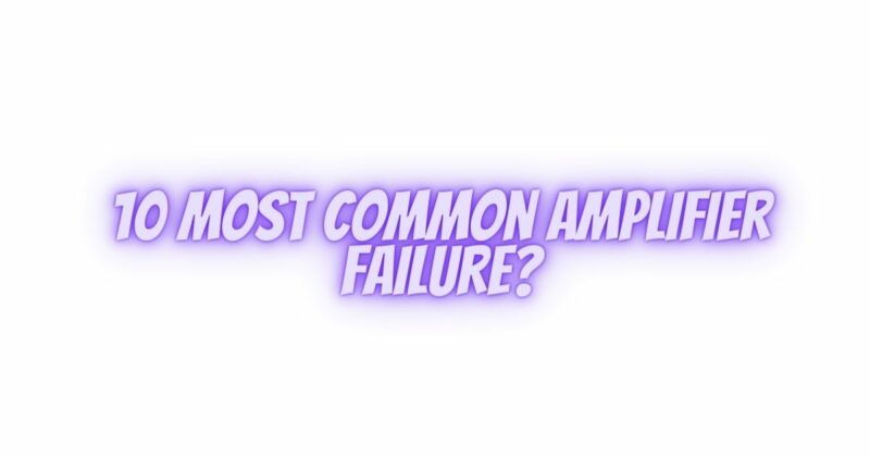 10 most common amplifier failure?