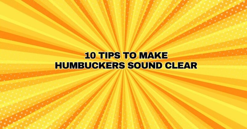 10 Tips to make humbuckers sound clear