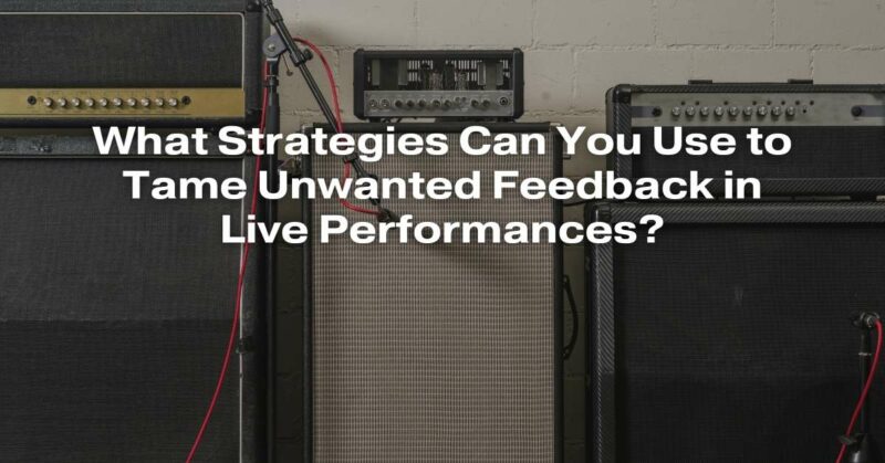 What Strategies Can You Use to Tame Unwanted Feedback in Live Performances?