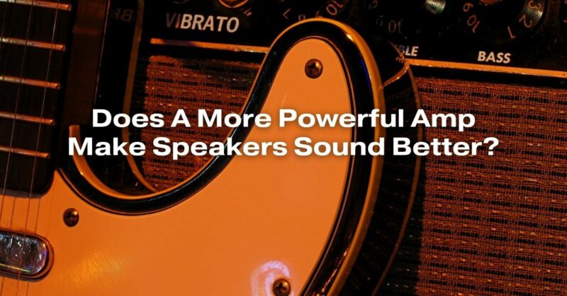 Does A More Powerful Amp Make Speakers Sound Better?