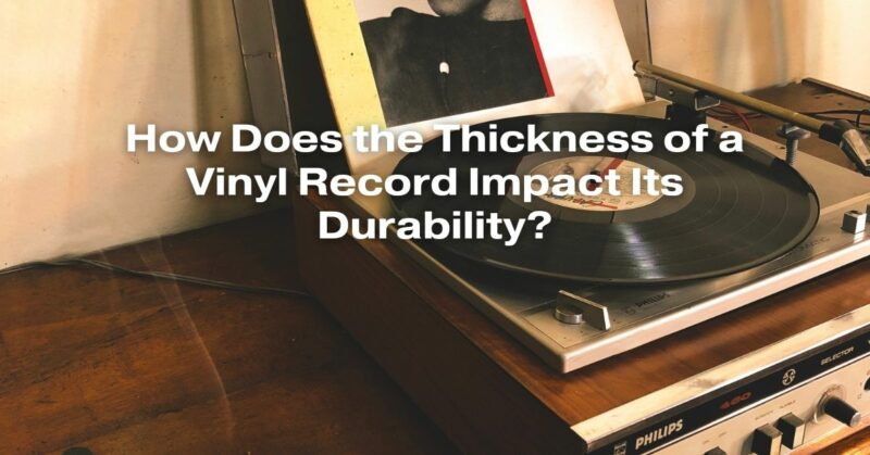 How Does the Thickness of a Vinyl Record Impact Its Durability?