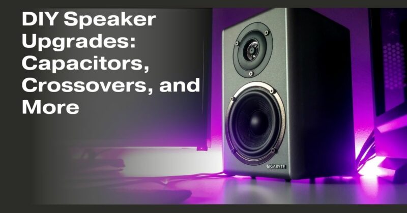 DIY Speaker Upgrades: Capacitors, Crossovers, and More