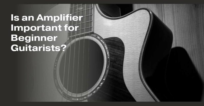 Is an Amplifier Important for Beginner Guitarists?