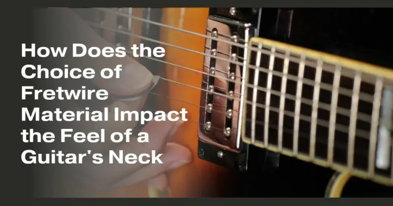 How Does the Choice of Fretwire Material Impact the Feel of a Guitar's Neck