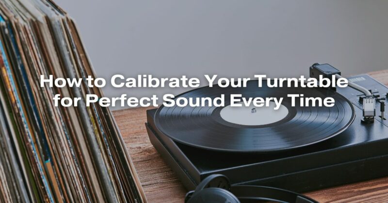 How to Calibrate Your Turntable for Perfect Sound Every Time