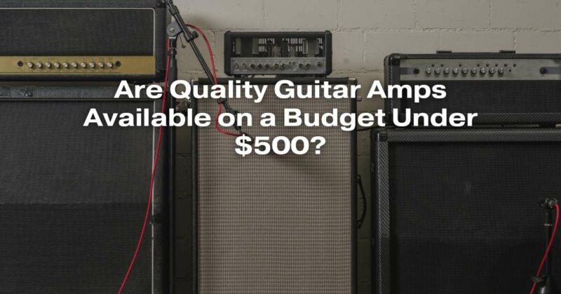 Are Quality Guitar Amps Available on a Budget Under $500?