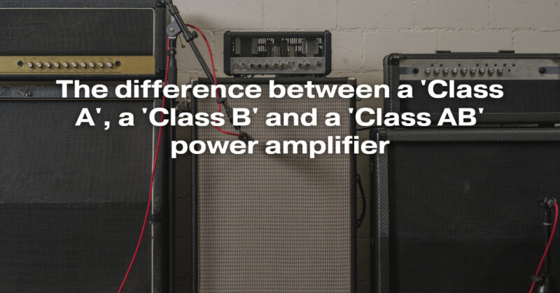 The difference between a 'Class A', a 'Class B' and a 'Class AB' power amplifier