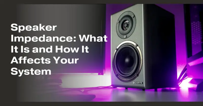 Speaker Impedance: What It Is and How It Affects Your System