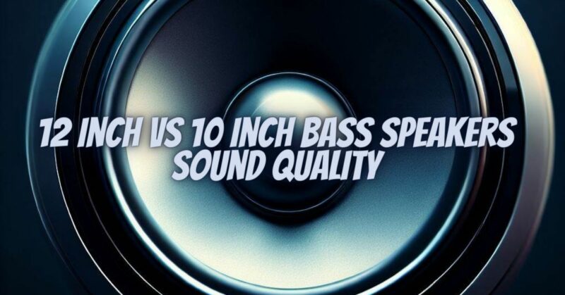 12 inch vs 10 inch bass speakers sound quality