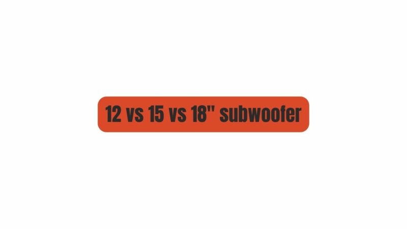 12 vs 15 vs 18'' subwoofer