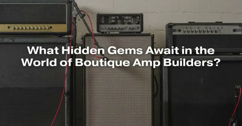 What Hidden Gems Await in the World of Boutique Amp Builders? - All For