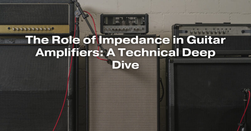 The Role of Impedance in Guitar Amplifiers: A Technical Deep Dive