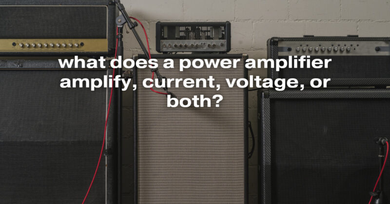 what does a power amplifier amplify, current, voltage, or both?