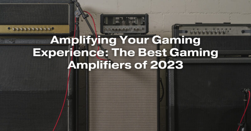 Amplifying Your Gaming Experience: The Best Gaming Amplifiers of 2023