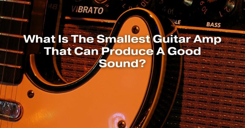 What Is The Smallest Guitar Amp That Can Produce A Good Sound?