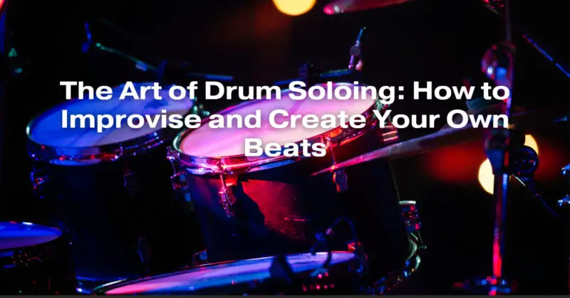 The Art of Drum Soloing: How to Improvise and Create Your Own Beats