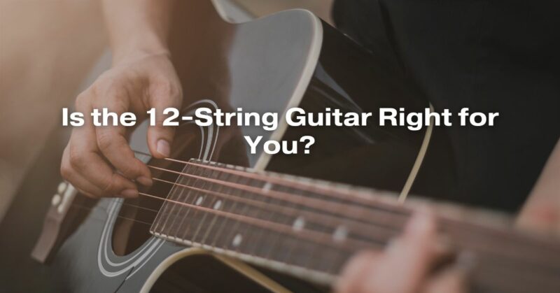 Is the 12-String Guitar Right for You?