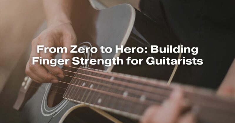 From Zero to Hero: Building Finger Strength for Guitarists