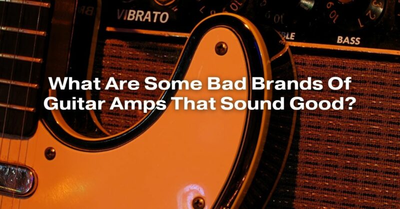 What Are Some Bad Brands Of Guitar Amps That Sound Good?