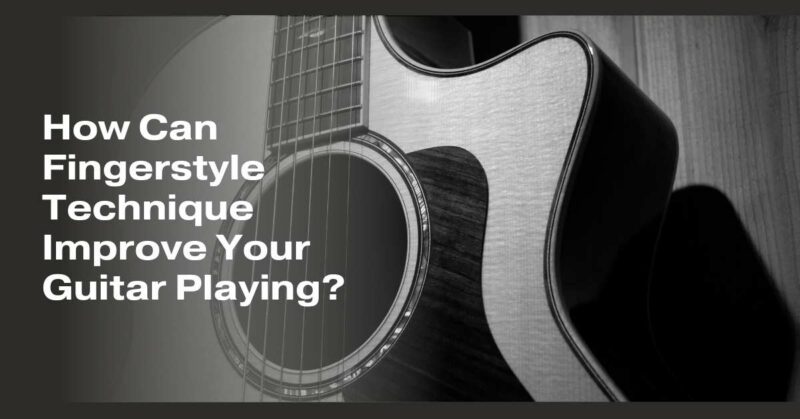 How Can Fingerstyle Technique Improve Your Guitar Playing?