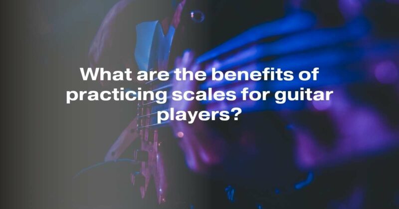 What are the benefits of practicing scales for guitar players?