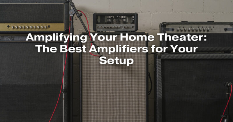 Amplifying Your Home Theater: The Best Amplifiers for Your Setup