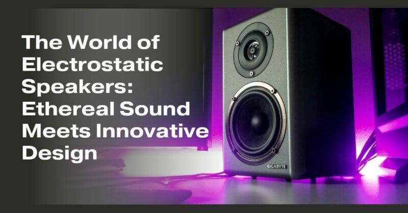 The World of Electrostatic Speakers: Ethereal Sound Meets Innovative Design