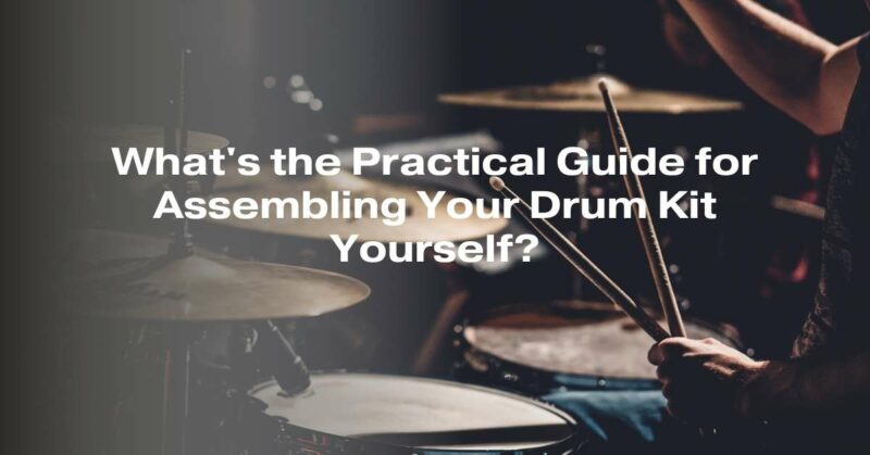 What's the Practical Guide for Assembling Your Drum Kit Yourself?