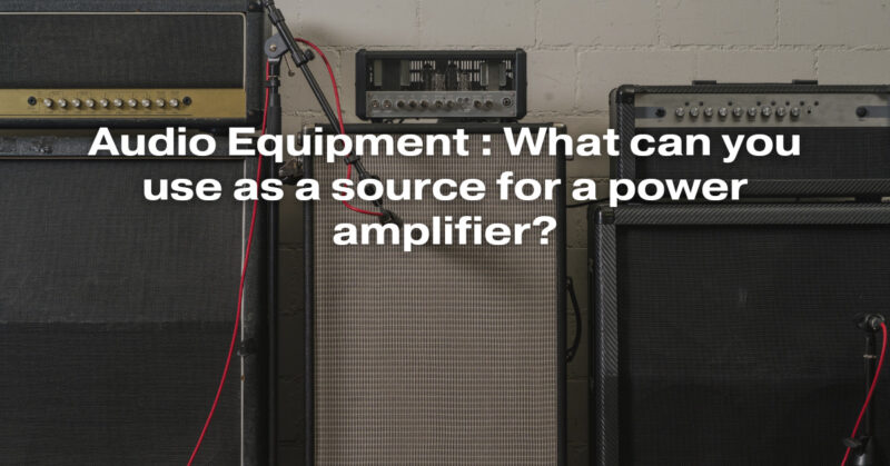 Audio Equipment : What can you use as a source for a power amplifier?
