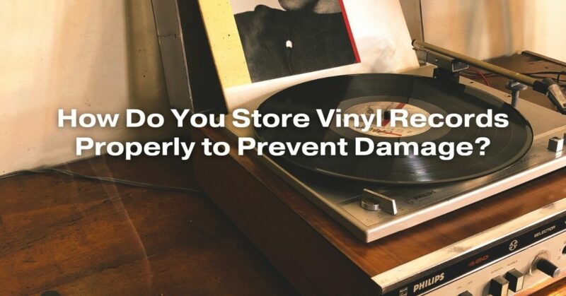 How Do You Store Vinyl Records Properly to Prevent Damage?