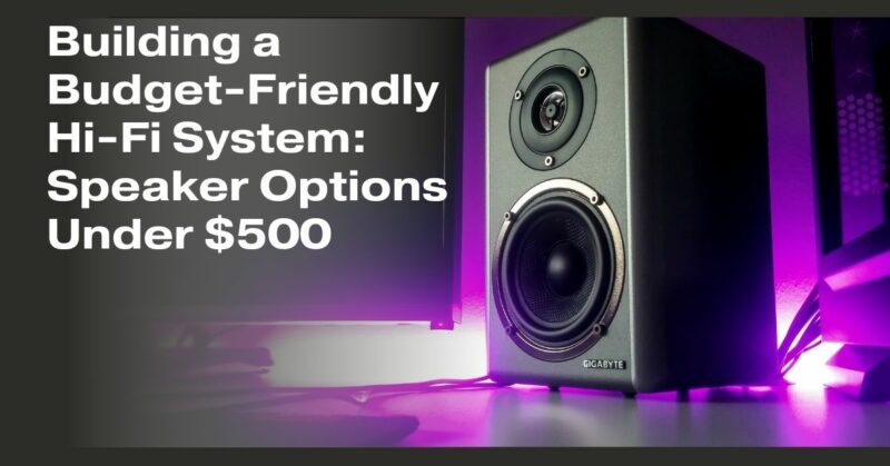 Building a Budget-Friendly Hi-Fi System: Speaker Options Under $500