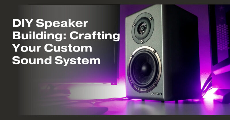 DIY Speaker Building: Crafting Your Custom Sound System