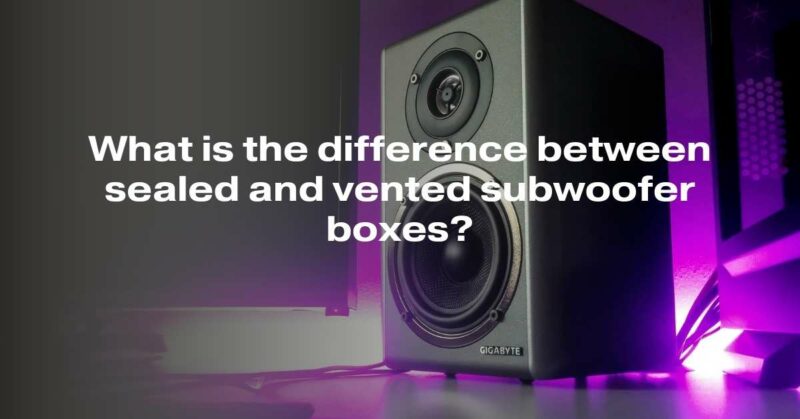 What is the difference between sealed and vented subwoofer boxes?