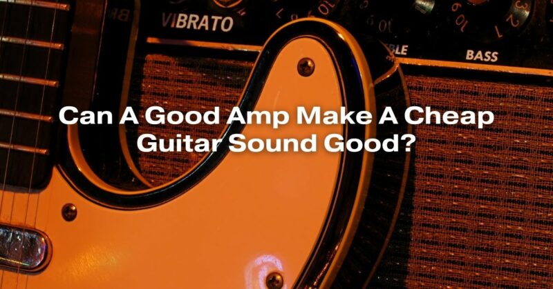 Can A Good Amp Make A Cheap Guitar Sound Good?