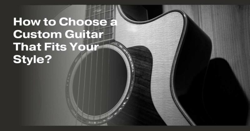 How to Choose a Custom Guitar That Fits Your Style?