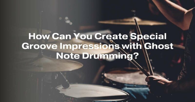 How Can You Create Special Groove Impressions with Ghost Note Drumming?