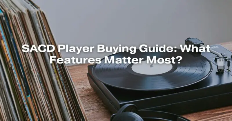 SACD Player Buying Guide: What Features Matter Most?
