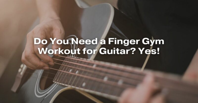 Do You Need a Finger Gym Workout for Guitar? Yes!