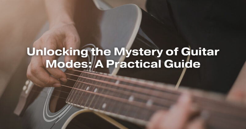 Unlocking the Mystery of Guitar Modes: A Practical Guide