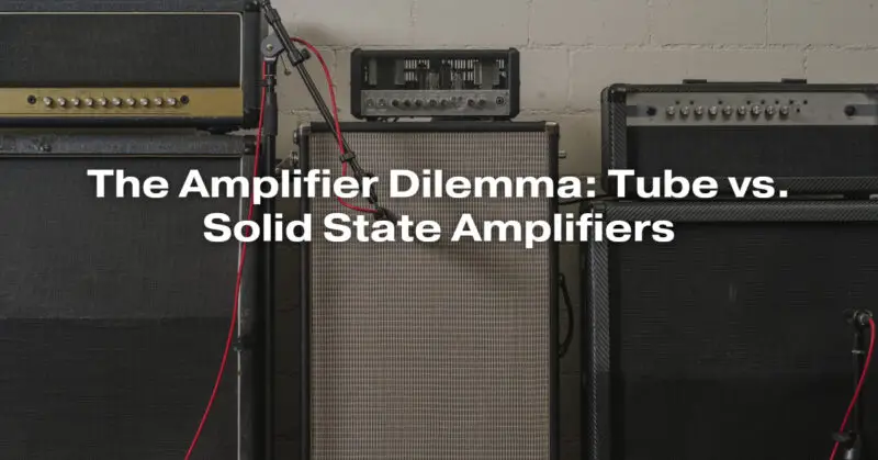The Amplifier Dilemma: Tube vs. Solid State Amplifiers