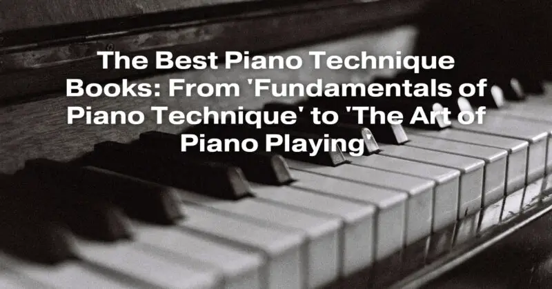 The Best Piano Technique Books: From 'Fundamentals of Piano Technique' to 'The Art of Piano Playing'