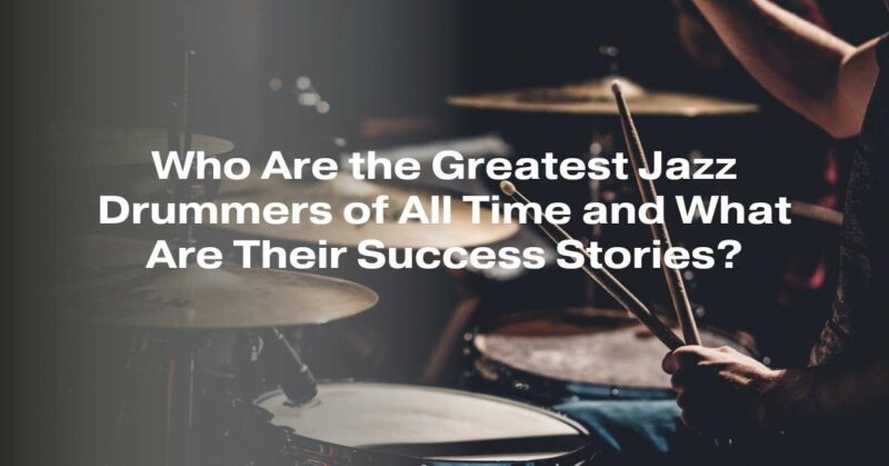 Who Are the Greatest Jazz Drummers of All Time and What Are Their Success Stories?
