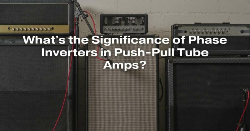 What's the Significance of Phase Inverters in Push-Pull Tube Amps?