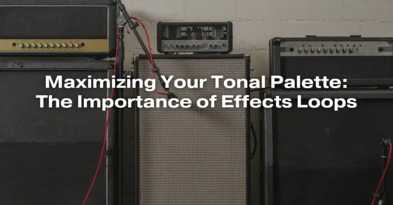 Maximizing Your Tonal Palette: The Importance of Effects Loops