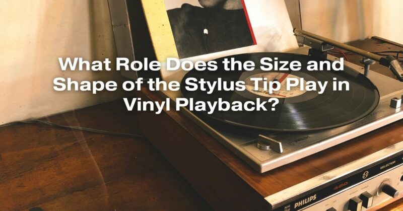 What Role Does the Size and Shape of the Stylus Tip Play in Vinyl Playback?