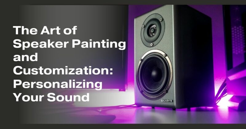 The Art of Speaker Painting and Customization: Personalizing Your Sound
