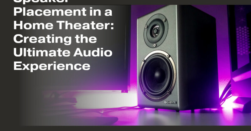 Speaker Placement in a Home Theater: Creating the Ultimate Audio Experience