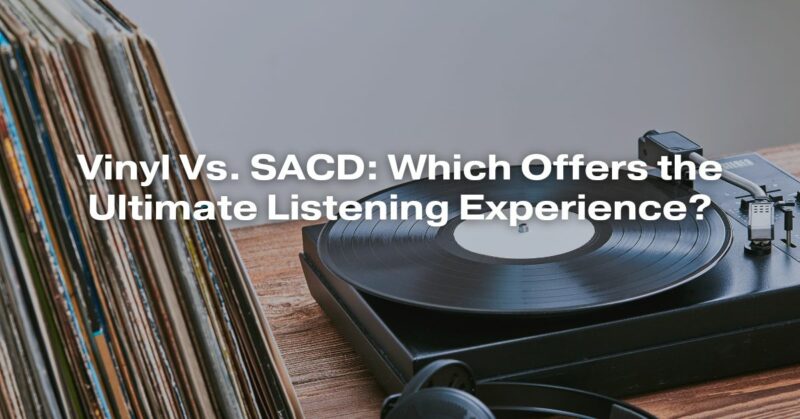 Vinyl Vs. SACD: Which Offers the Ultimate Listening Experience?